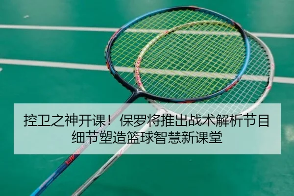 控卫之神开课！保罗将推出战术解析节目 细节塑造篮球智慧新课堂
